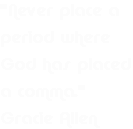 Never place a period where God has placed a comma. ~ Gracie Allen